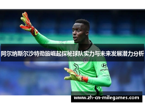 阿尔纳斯尔沙特劲旅崛起探秘球队实力与未来发展潜力分析 阿尔纳斯尔沙特劲旅崛起探秘球队实力与未来发展潜力分析