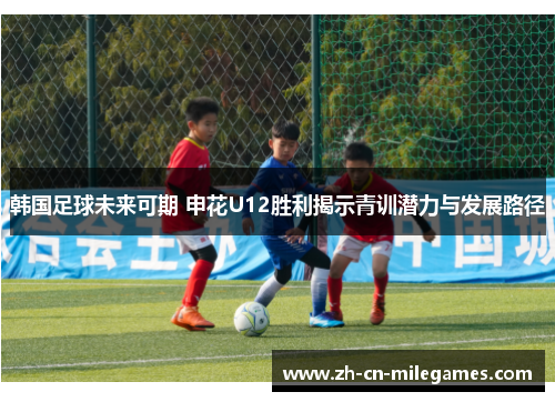 韩国足球未来可期 申花U12胜利揭示青训潜力与发展路径 韩国足球未来可期 申花U12胜利揭示青训潜力与发展路径