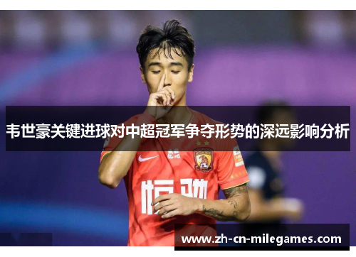 韦世豪关键进球对中超冠军争夺形势的深远影响分析 韦世豪关键进球对中超冠军争夺形势的深远影响分析