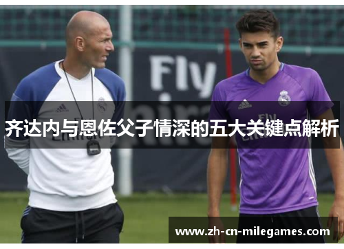 齐达内与恩佐父子情深的五大关键点解析